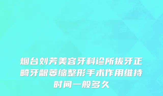 烟台刘芳美容牙科诊所拔牙正畸牙龈萎缩整形手术作用维持时间一般多久