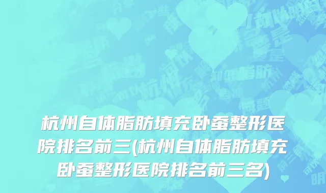 杭州自体脂肪填充卧蚕整形医院排名前三(杭州自体脂肪填充卧蚕整形医院排名前三名)