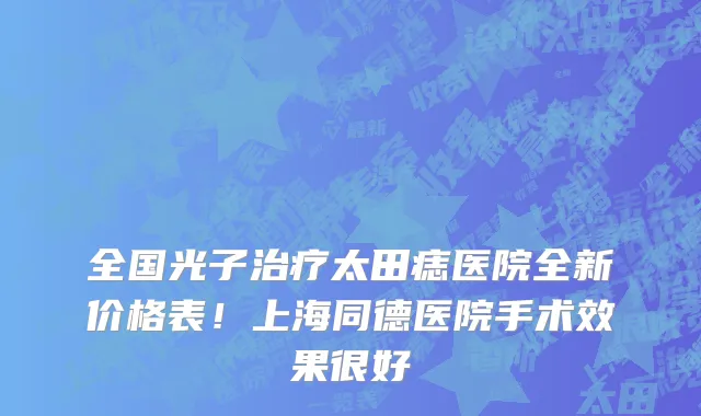 全国光子治疗太田痣医院全新价格表！上海同德医院手术效果很好
