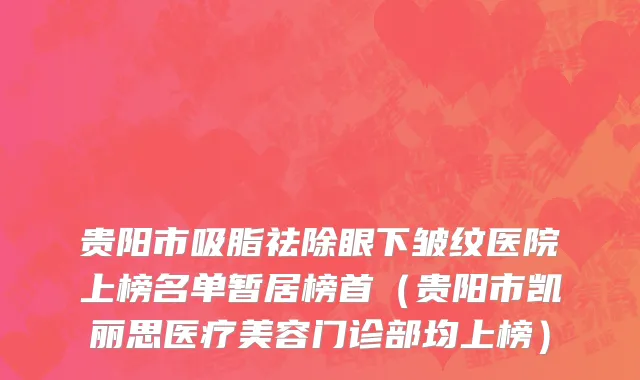 贵阳市吸脂祛除眼下皱纹医院上榜名单暂居榜首（贵阳市凯丽思医疗美容门诊部均上榜）