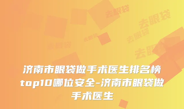 济南市眼袋做手术医生排名榜top10哪位安全-济南市眼袋做手术医生
