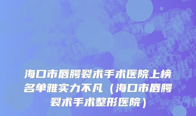 海口市唇腭裂术手术医院上榜名单雅实力不凡（海口市唇腭裂术手术整形医院）